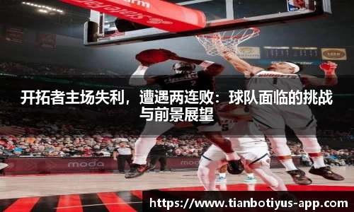 开拓者主场失利，遭遇两连败：球队面临的挑战与前景展望